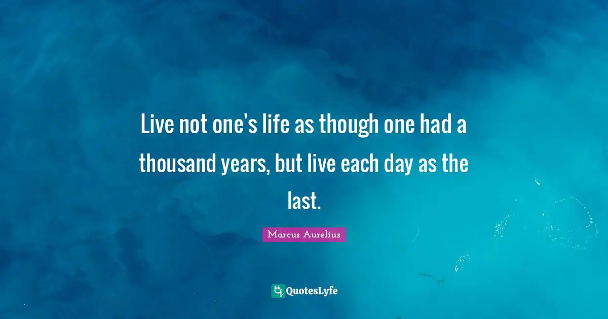 Live not one's life as though one had a thousand years, but live each day as the last.