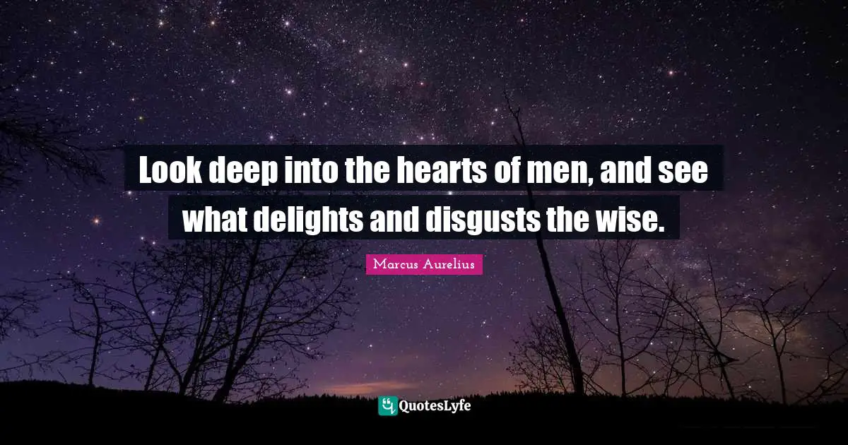 Look deep into the hearts of men, and see what delights and disgusts the wise.