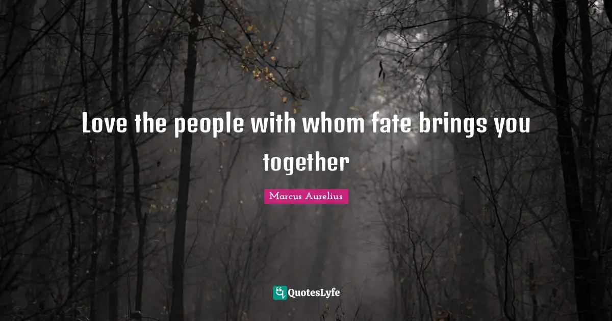 Love the people with whom fate brings you together