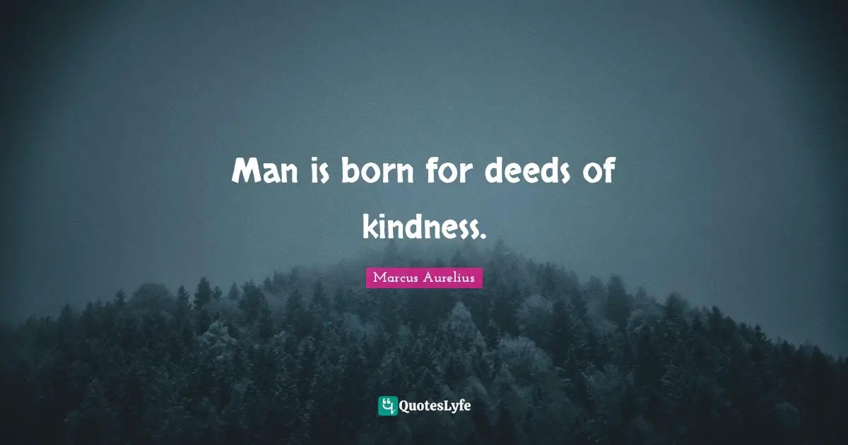 Man is born for deeds of kindness.