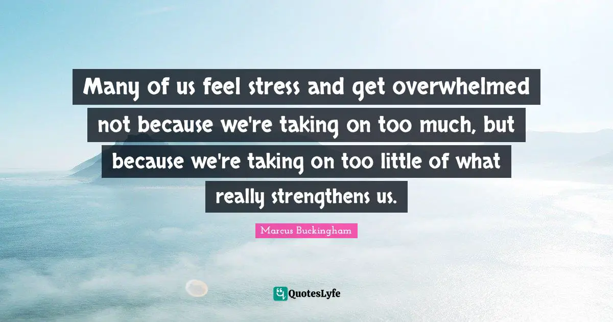 Overwhelmed Quotes: "Many of us feel stress and get overwhelmed not because we're taking on too much, but because we're taking on too little of what really strengthens us."