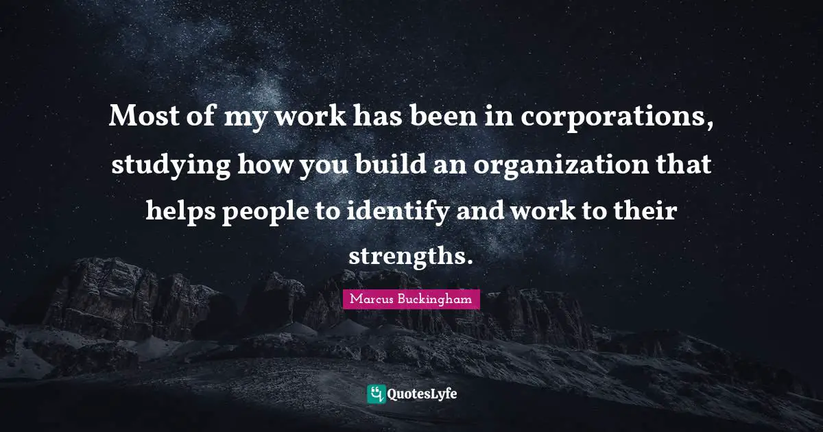 Most of my work has been in corporations, studying how you build an organization that helps people to identify and work to their strengths.