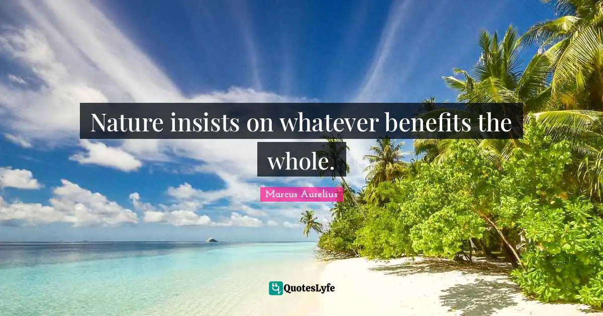 Nature insists on whatever benefits the whole.