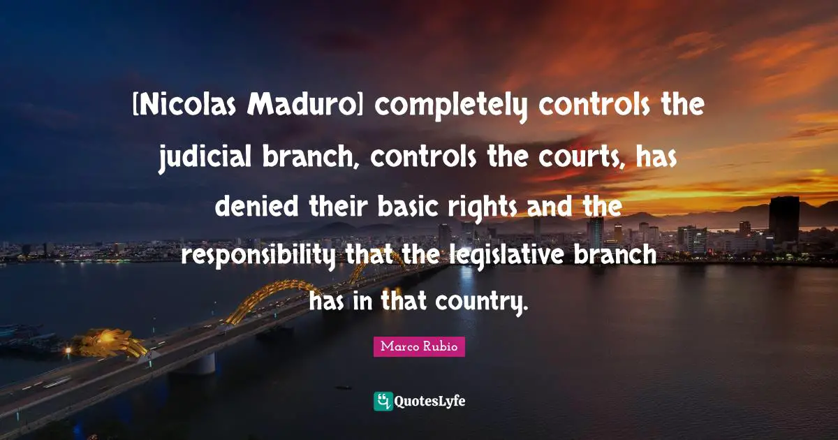 [Nicolas Maduro] completely controls the judicial branch, controls the courts, has denied their basic rights and the responsibility that the legislative branch has in that country.