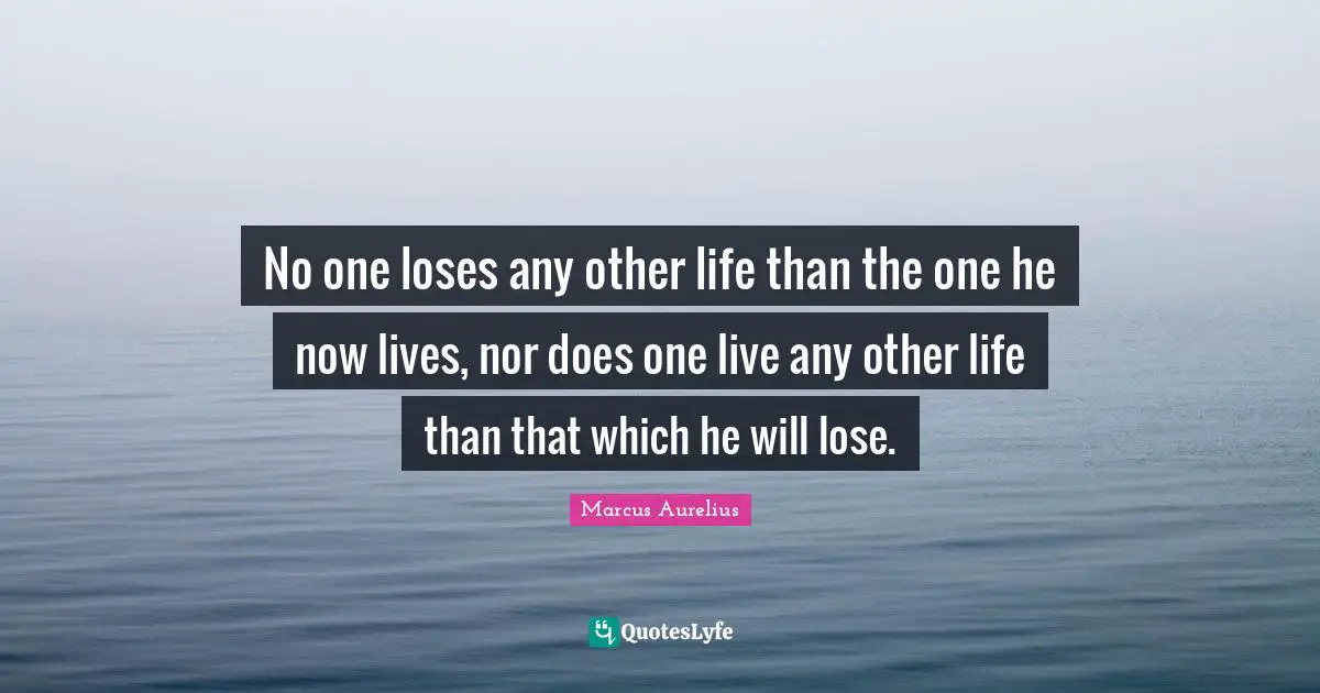 No one loses any other life than the one he now lives, nor does one live any other life than that which he will lose.