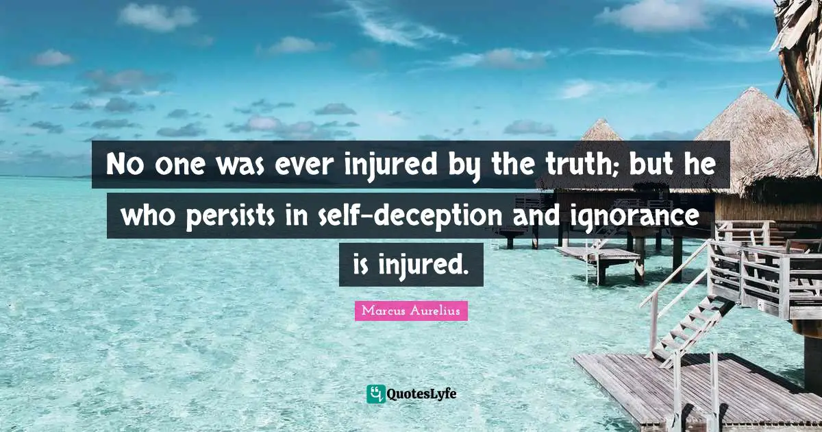 No one was ever injured by the truth; but he who persists in self-deception and ignorance is injured.