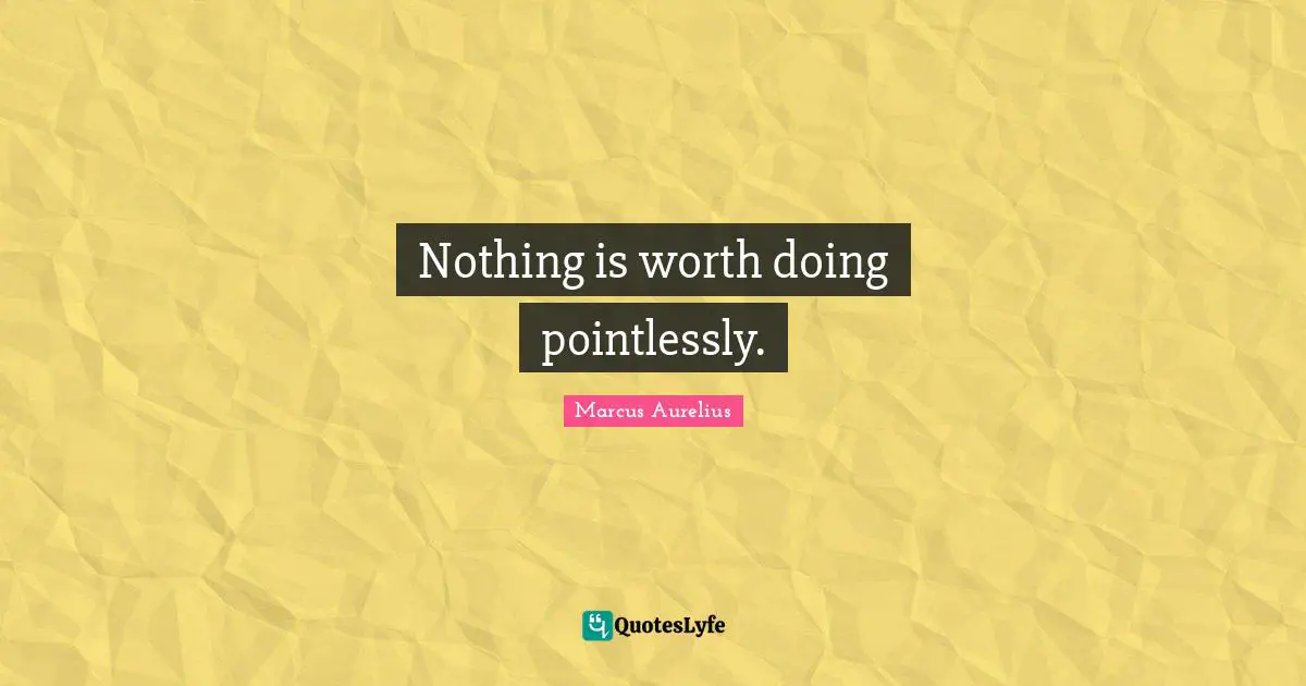 Nothing is worth doing pointlessly.