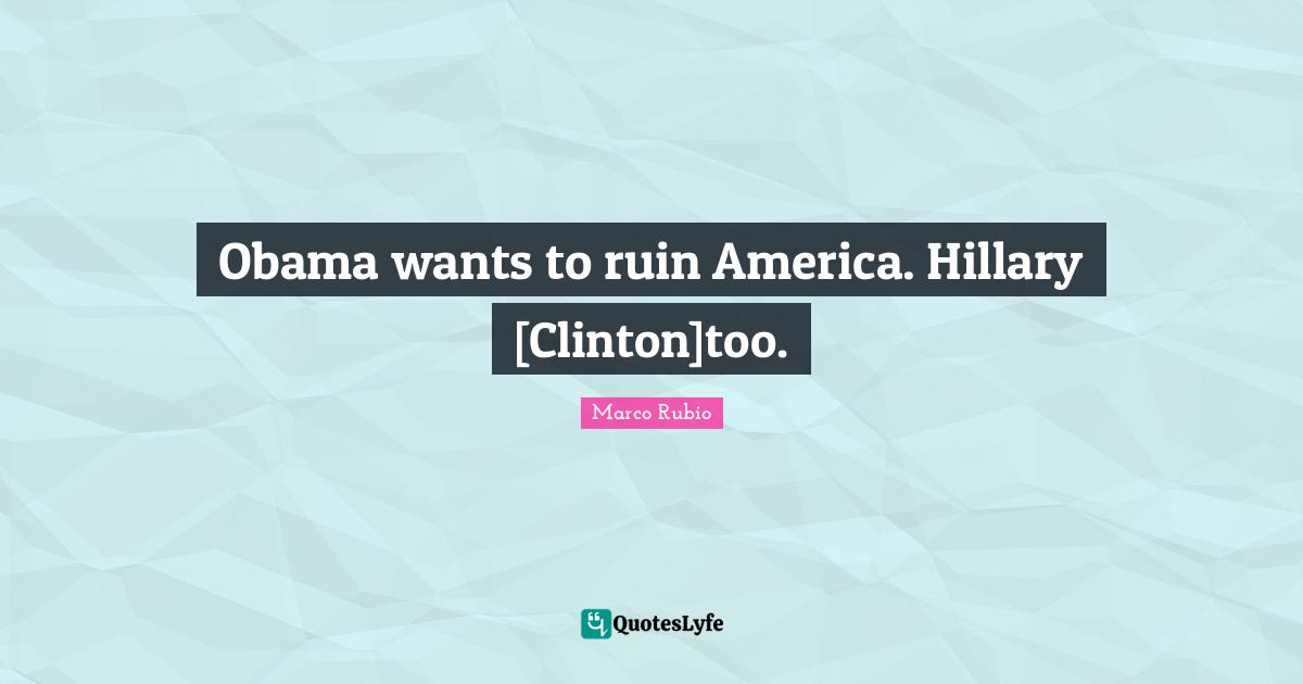 Obama wants to ruin America. Hillary [Clinton]too.