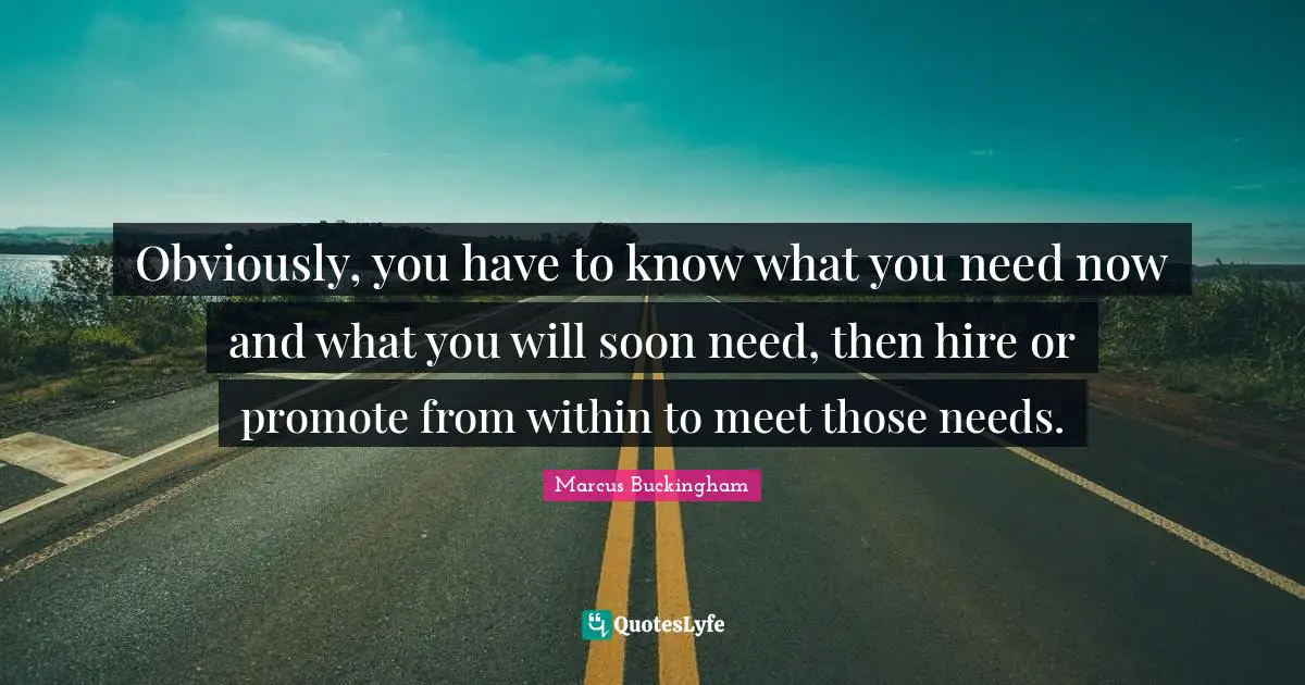 Obviously, you have to know what you need now and what you will soon need, then hire or promote from within to meet those needs.