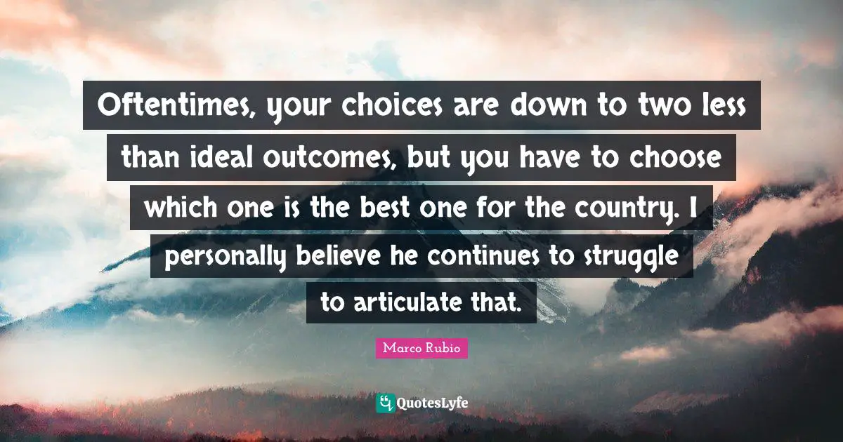 Oftentimes, your choices are down to two less than ideal outcomes, but you have to choose which one is the best one for the country. I personally believe he continues to struggle to articulate that.