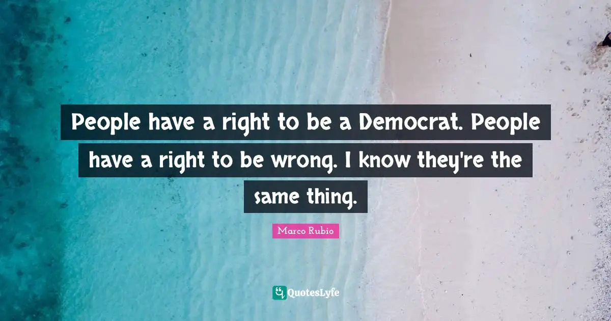 People have a right to be a Democrat. People have a right to be wrong. I know they're the same thing.