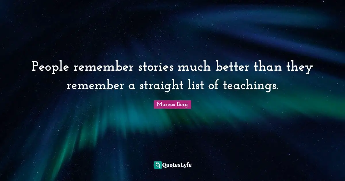 People remember stories much better than they remember a straight list of teachings.