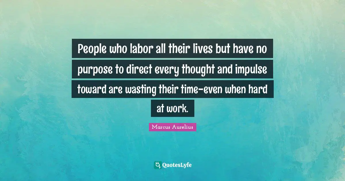 People who labor all their lives but have no purpose to direct every thought and impulse toward are wasting their time-even when hard at work.