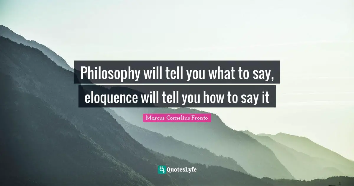 Philosophy will tell you what to say, eloquence will tell you how to say it