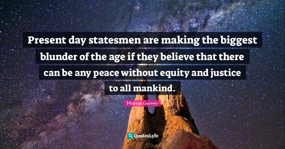 Present Day Quotes: "Present day statesmen are making the biggest blunder of the age if they believe that there can be any peace without equity and justice to all mankind."