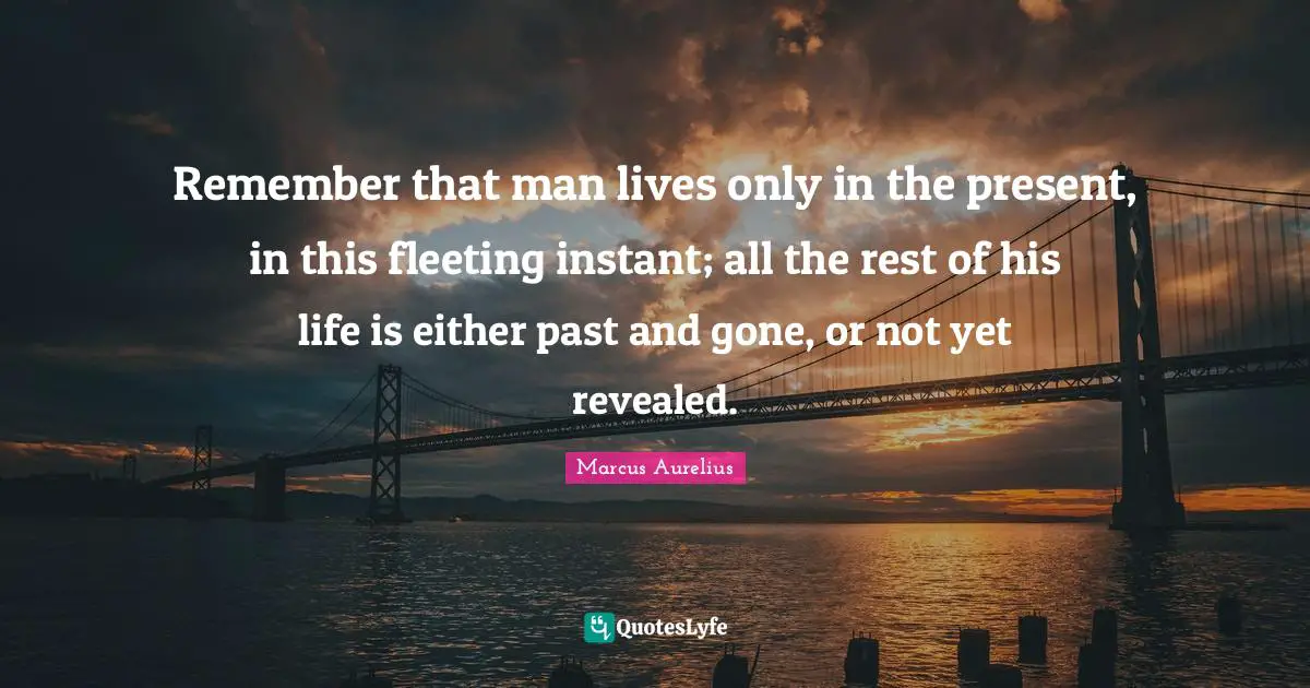 Remember that man lives only in the present, in this fleeting instant; all the rest of his life is either past and gone, or not yet revealed.