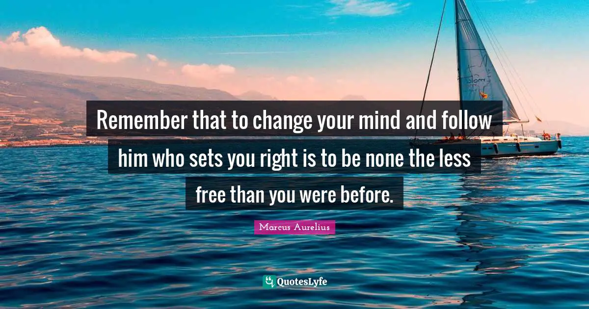 Remember that to change your mind and follow him who sets you right is to be none the less free than you were before.
