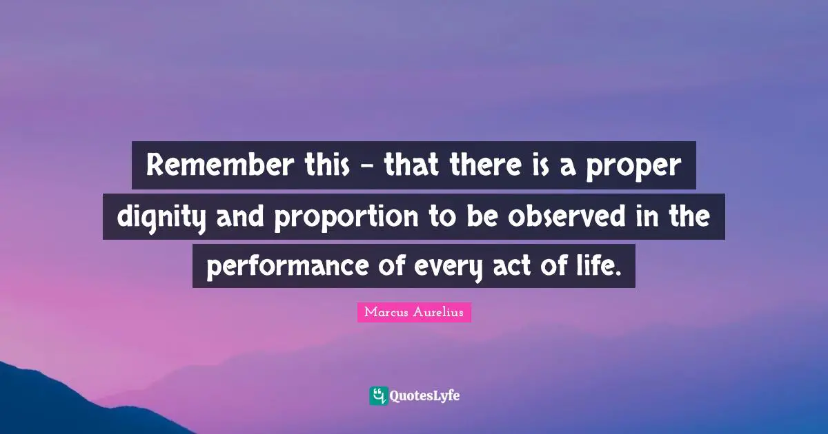 Remember this - that there is a proper dignity and proportion to be observed in the performance of every act of life.