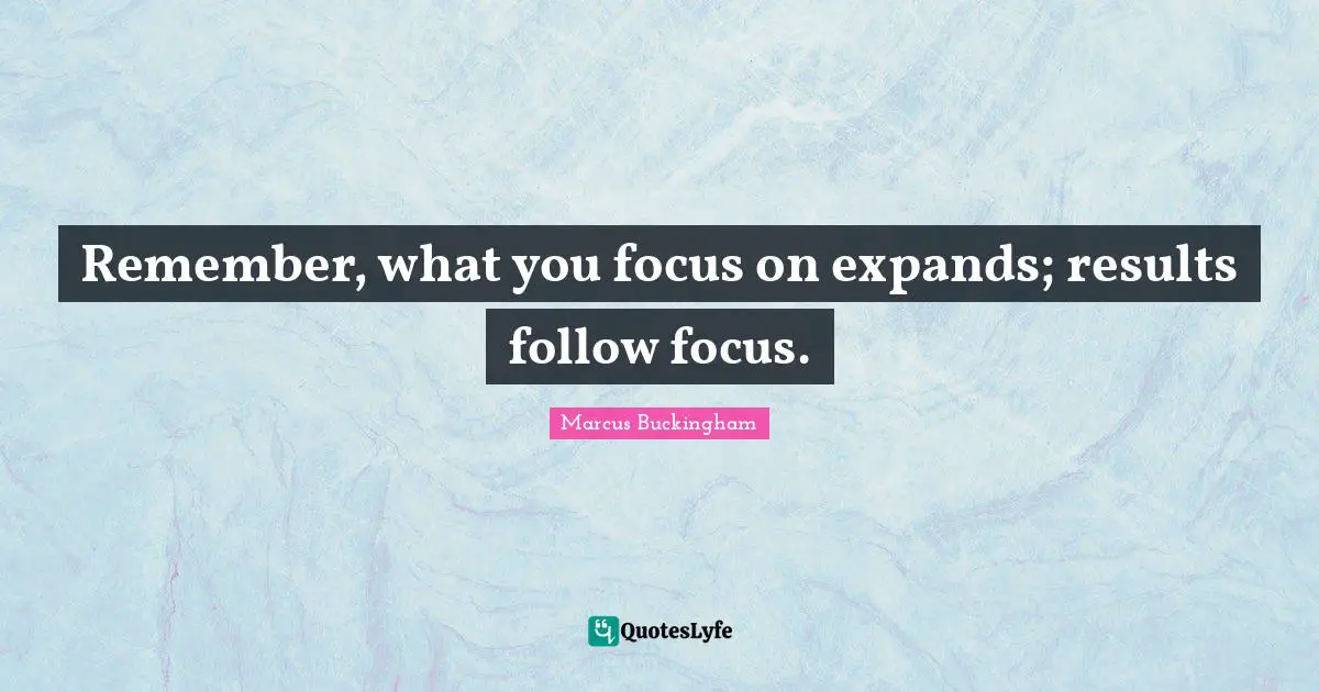 Remember, what you focus on expands; results follow focus.