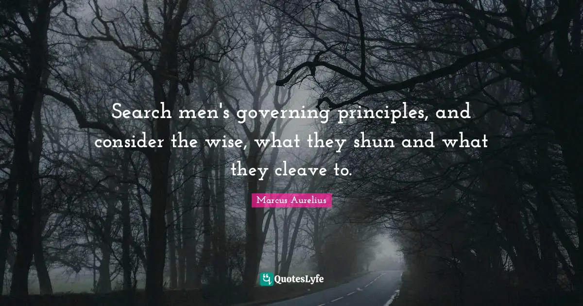 Search men's governing principles, and consider the wise, what they shun and what they cleave to.