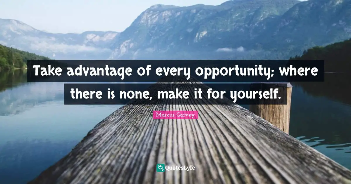 Marcus Garvey Quotes: "Take advantage of every opportunity; where there is none, make it for yourself."