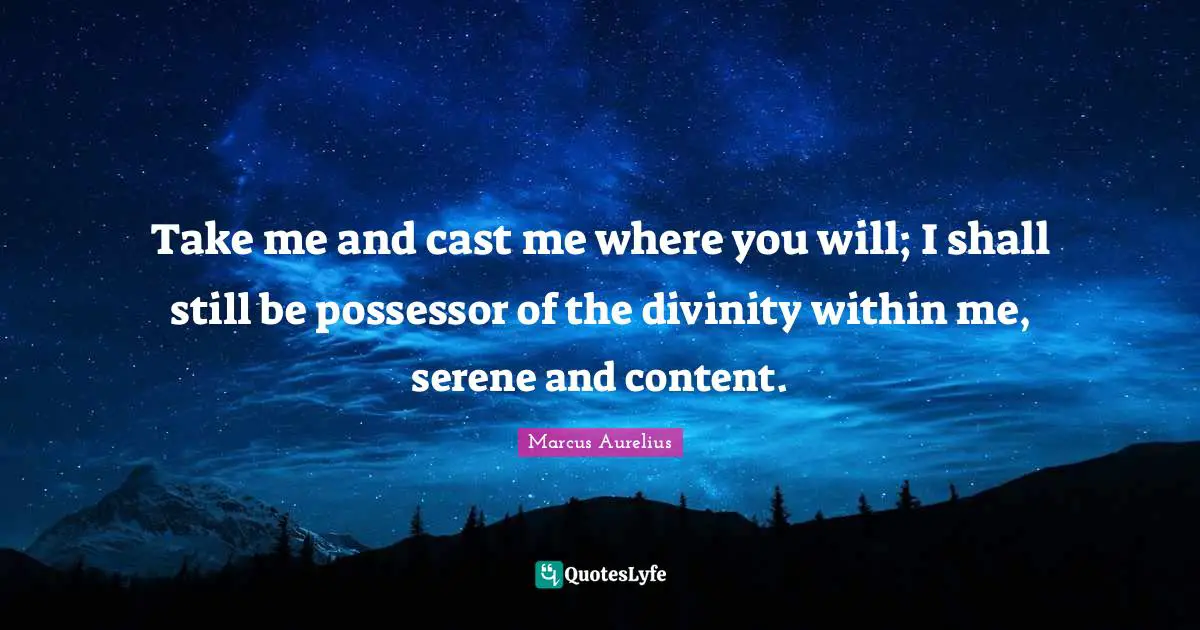 Take me and cast me where you will; I shall still be possessor of the divinity within me, serene and content.