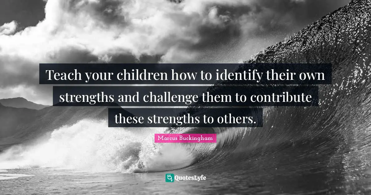 Teach your children how to identify their own strengths and challenge them to contribute these strengths to others.