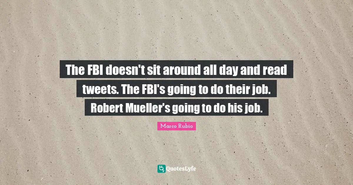 The FBI doesn't sit around all day and read tweets. The FBI's going to do their job. Robert Mueller's going to do his job.