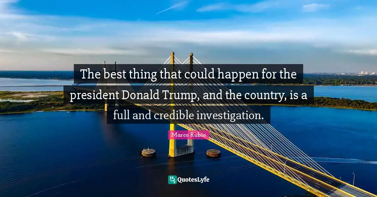 The best thing that could happen for the president Donald Trump, and the country, is a full and credible investigation.