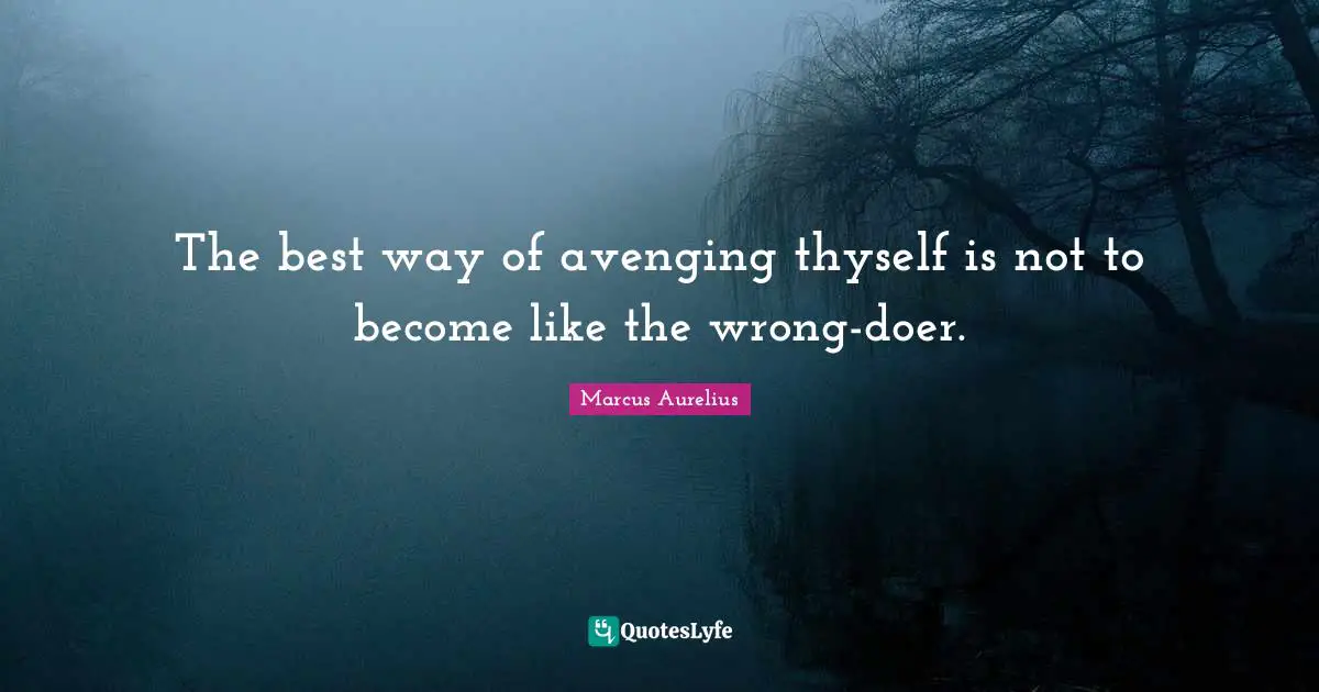 The best way of avenging thyself is not to become like the wrong-doer.