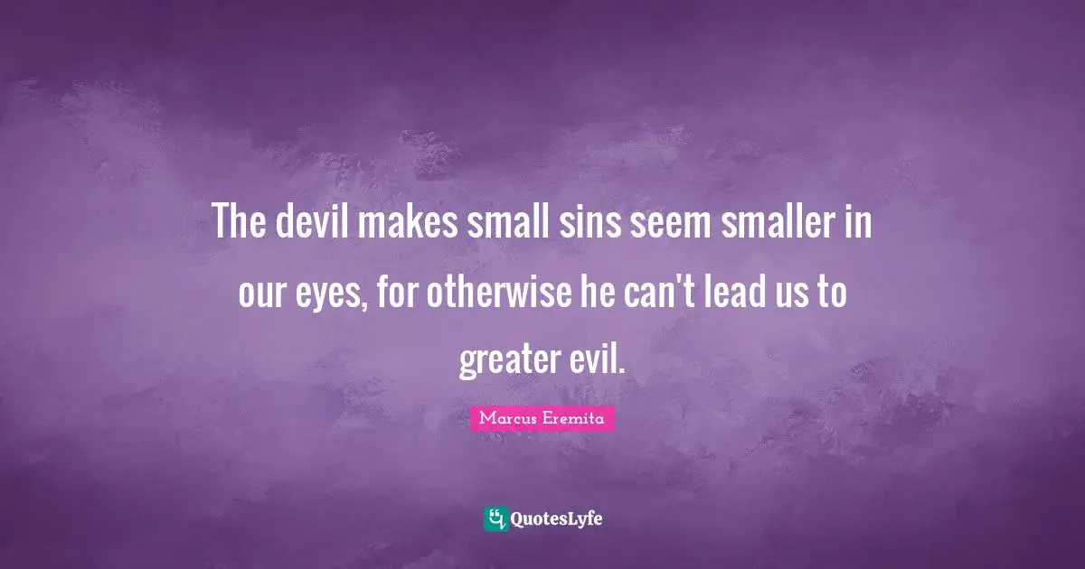 The devil makes small sins seem smaller in our eyes, for otherwise he can't lead us to greater evil.