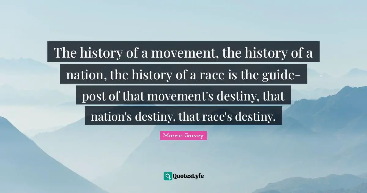 The history of a movement, the history of a nation, the history of a race is the guide-post of that movement's destiny, that nation's destiny, that race's destiny.