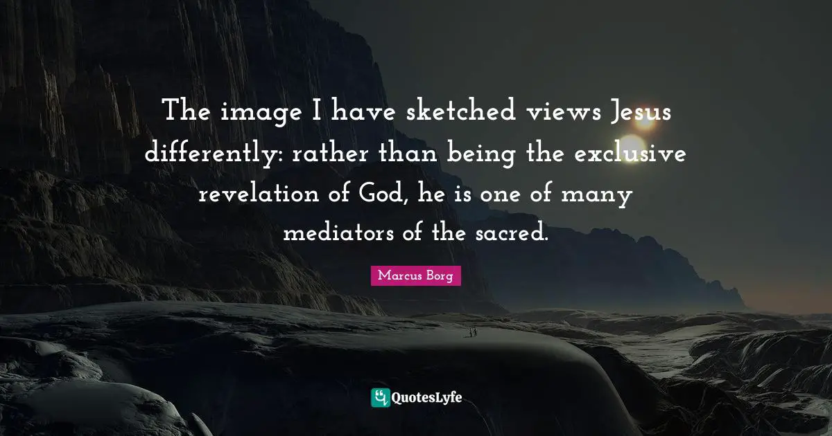The image I have sketched views Jesus differently: rather than being the exclusive revelation of God, he is one of many mediators of the sacred.