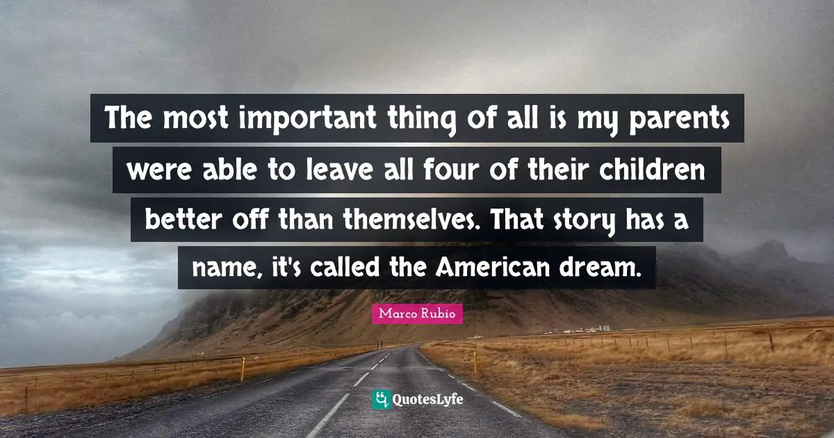 The most important thing of all is my parents were able to leave all four of their children better off than themselves. That story has a name, it's called the American dream.