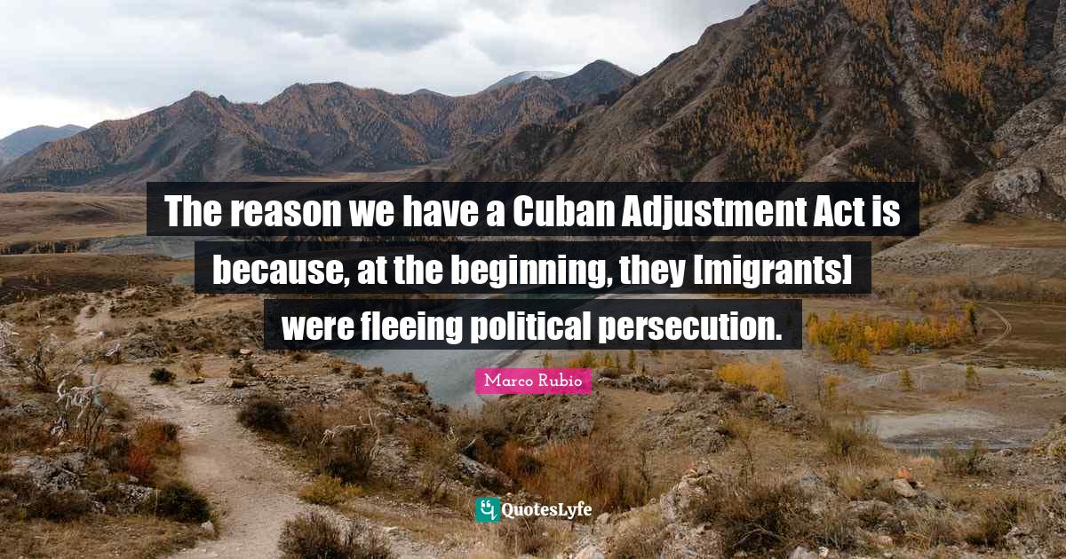 The reason we have a Cuban Adjustment Act is because, at the beginning... Quote by Marco Rubio