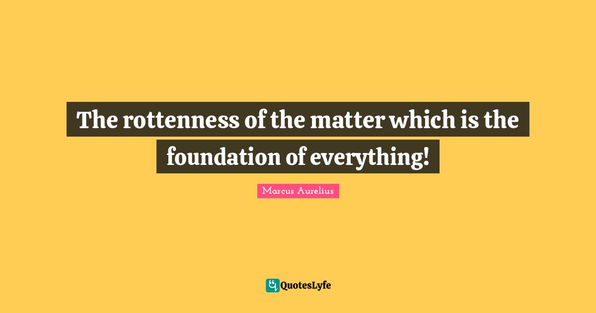 The rottenness of the matter which is the foundation of everything!