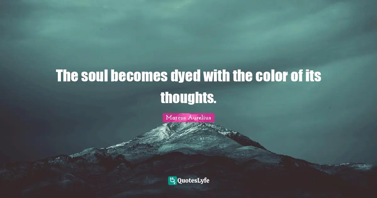 The soul becomes dyed with the color of its thoughts.