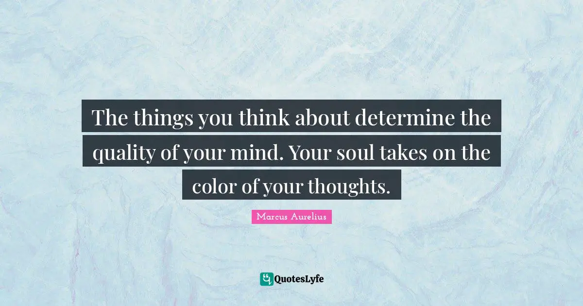 Marcus Aurelius Quotes: The things you think about determine the quality of your mind. Your soul takes on the color of your thoughts.