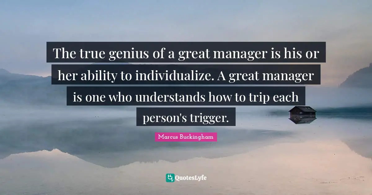 Triggers Quotes: "The true genius of a great manager is his or her ability to individualize. A great manager is one who understands how to trip each person's trigger."