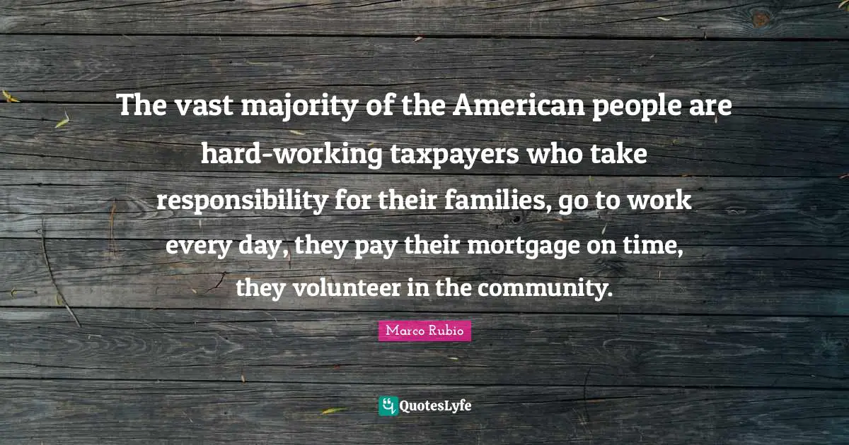 The vast majority of the American people are hard-working taxpayers who take responsibility for their families, go to work every day, they pay their mortgage on time, they volunteer in the community.