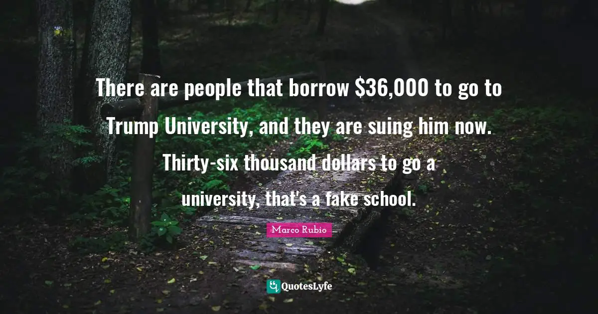 There are people that borrow $36,000 to go to Trump University, and they are suing him now. Thirty-six thousand dollars to go a university, that's a fake school.