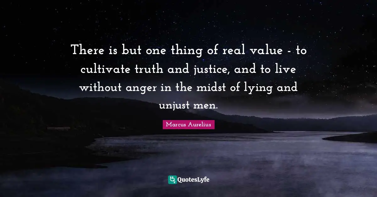 Real Value Quotes: "There is but one thing of real value - to cultivate truth and justice, and to live without anger in the midst of lying and unjust men."
