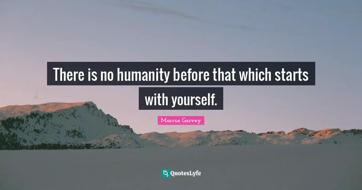 There is no humanity before that which starts with yourself.