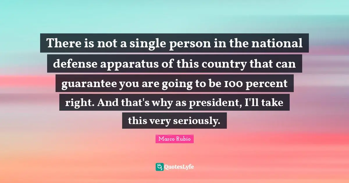 There is not a single person in the national defense apparatus of this country that can guarantee you are going to be 100 percent right. And that's why as president, I'll take this very seriously.