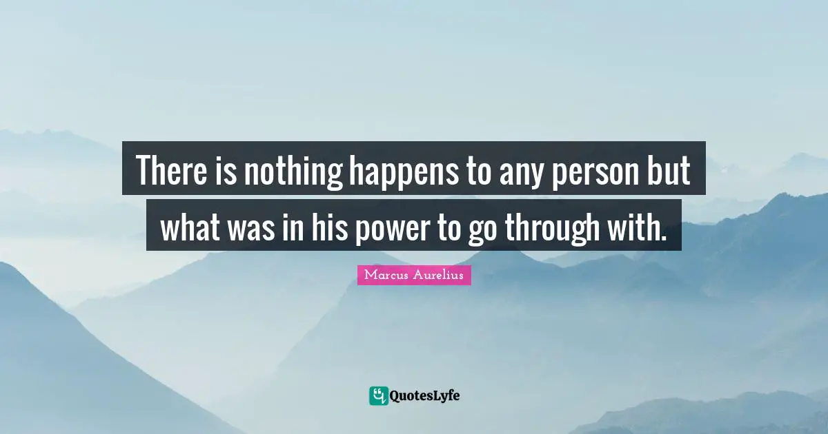 There is nothing happens to any person but what was in his power to go through with.