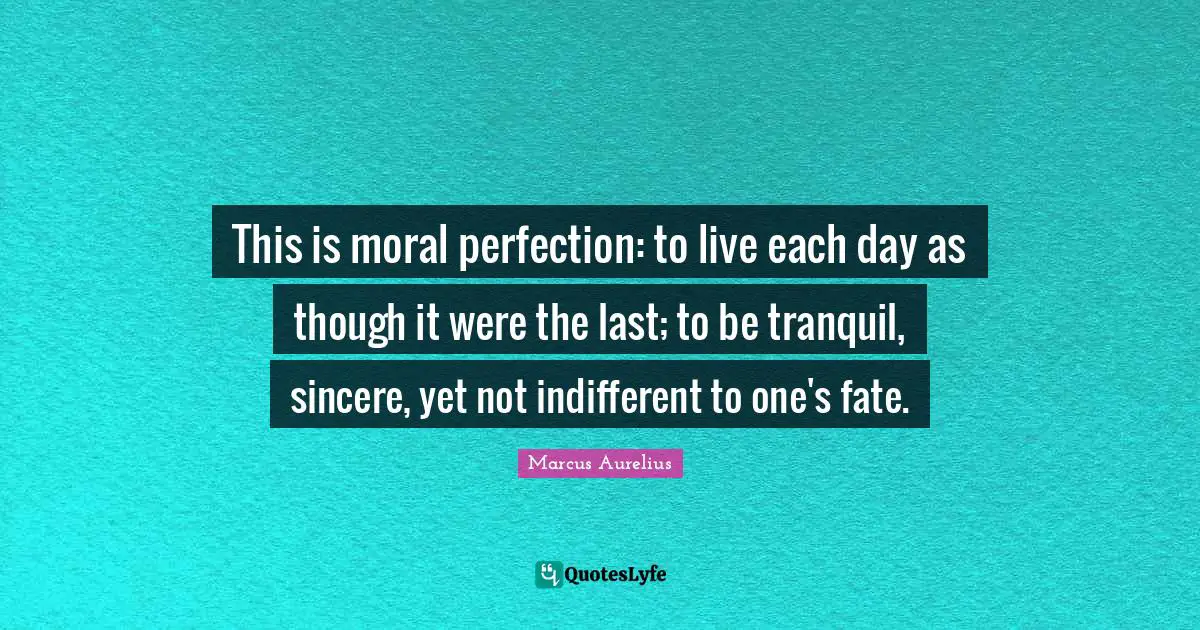 Indifferent Quotes: "This is moral perfection: to live each day as though it were the last; to be tranquil, sincere, yet not indifferent to one's fate."