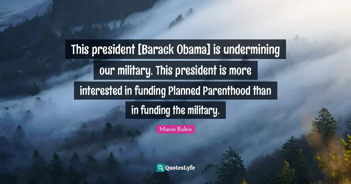 This president [Barack Obama] is undermining our military. This president is more interested in funding Planned Parenthood than in funding the military.