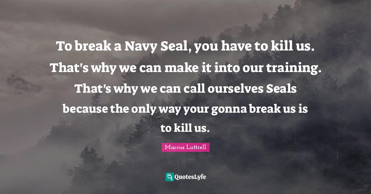 To break a Navy Seal, you have to kill us. That's why we can make it i