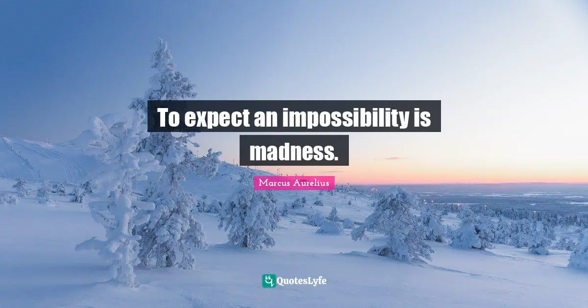 To expect an impossibility is madness.