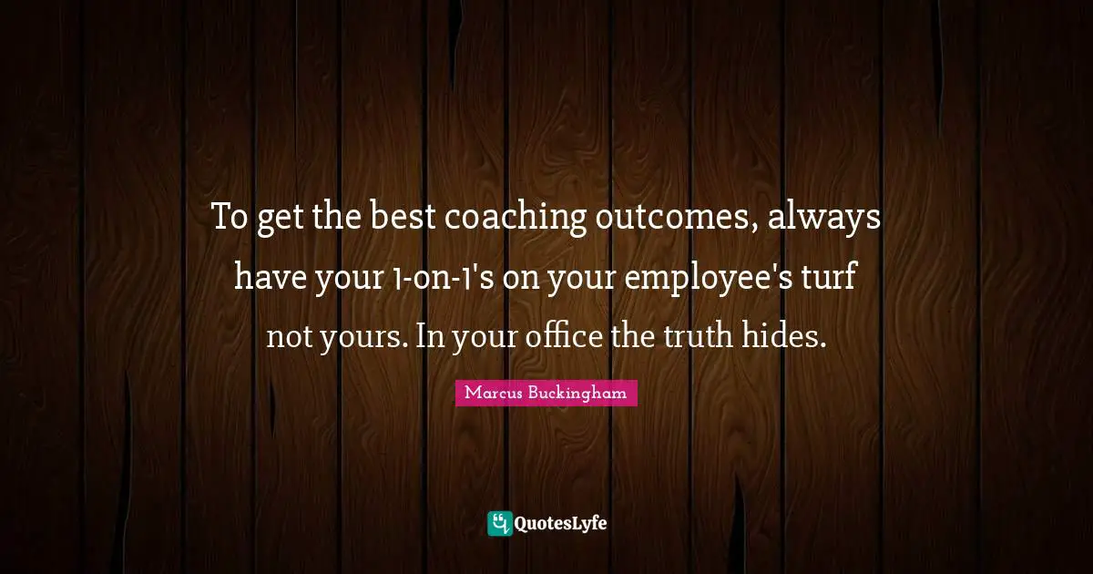 To get the best coaching outcomes, always have your 1-on-1's on your employee's turf not yours. In your office the truth hides.